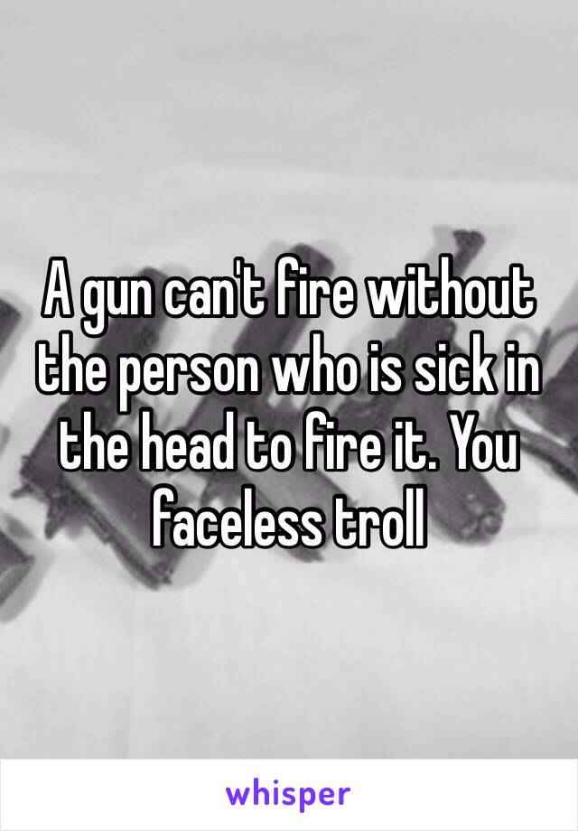 A gun can't fire without the person who is sick in the head to fire it. You faceless troll