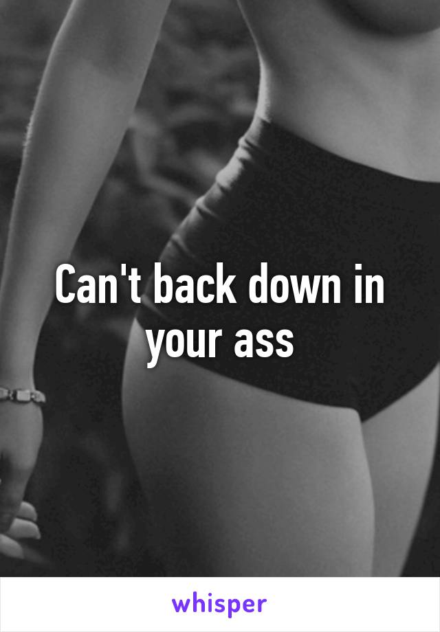 Can't back down in your ass