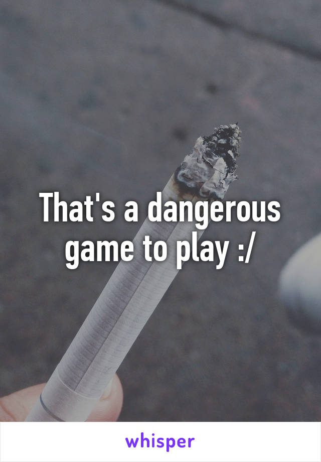 That's a dangerous game to play :/