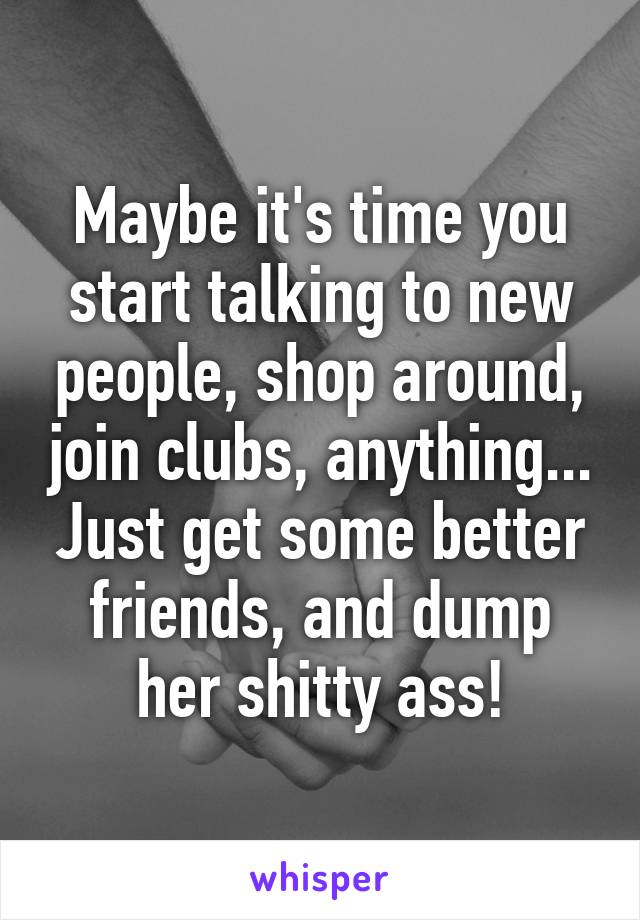 Maybe it's time you start talking to new people, shop around, join clubs, anything... Just get some better friends, and dump her shitty ass!