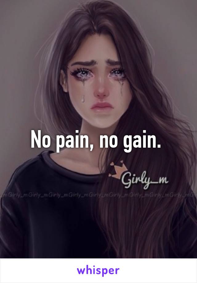 No pain, no gain. 