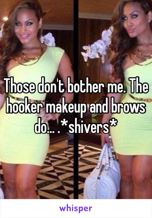 Those don't bother me. The hooker makeup and brows do... .*shivers*