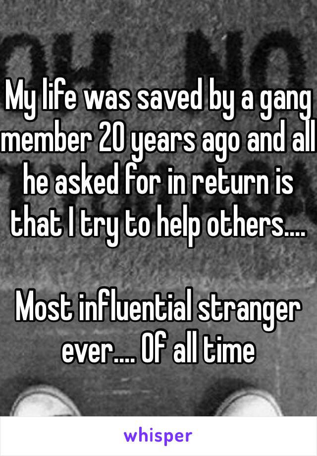My life was saved by a gang member 20 years ago and all he asked for in return is that I try to help others....

Most influential stranger ever.... Of all time
