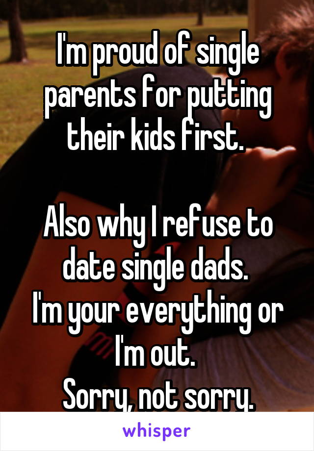 I'm proud of single parents for putting their kids first. 

Also why I refuse to date single dads. 
I'm your everything or I'm out. 
Sorry, not sorry.