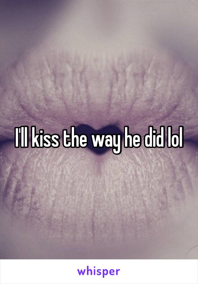 I'll kiss the way he did lol 