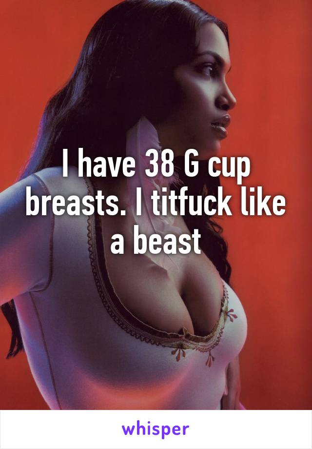 I have 38 G cup breasts. I titfuck like a beast