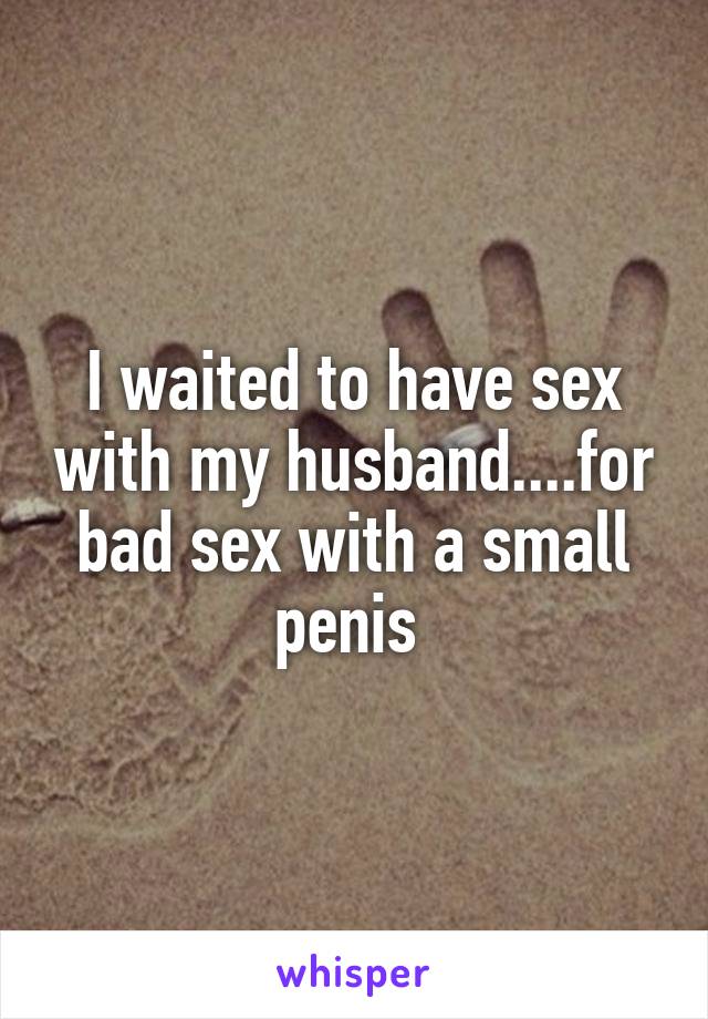 I waited to have sex with my husband....for bad sex with a small penis 