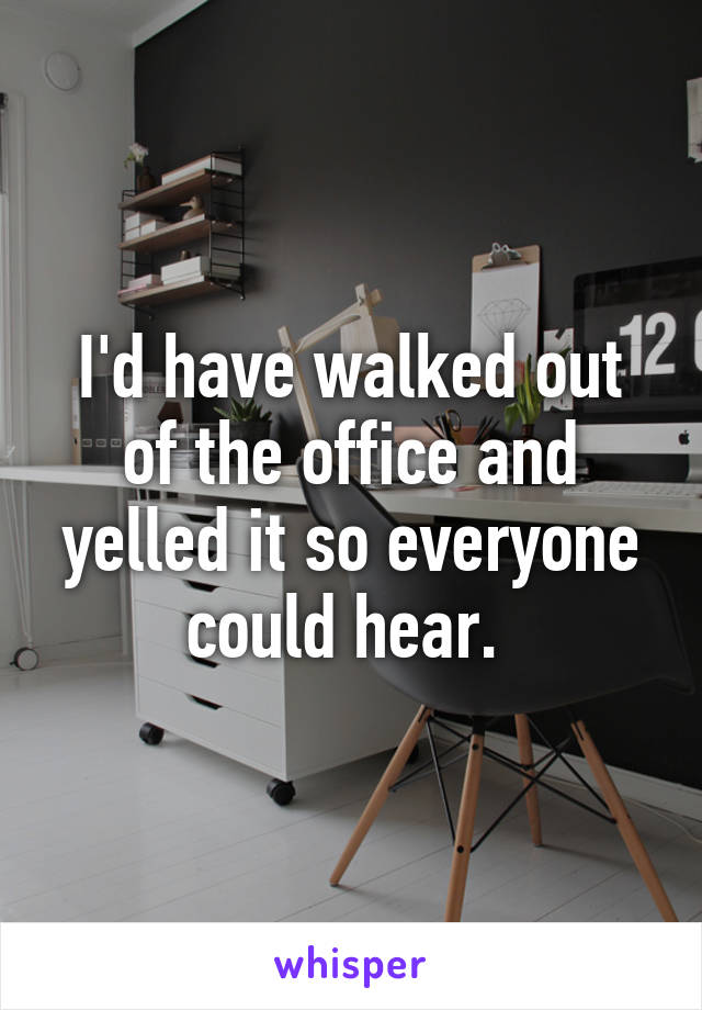 I'd have walked out of the office and yelled it so everyone could hear. 