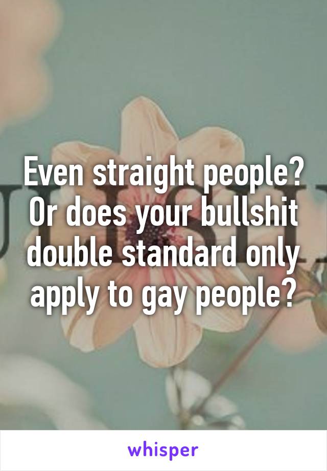 Even straight people? Or does your bullshit double standard only apply to gay people?