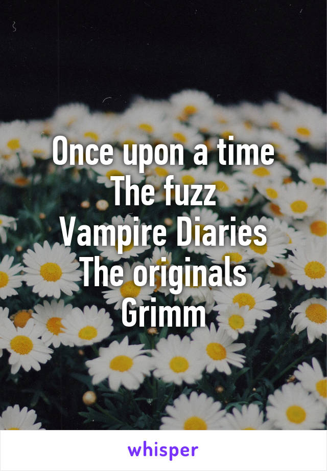 Once upon a time
The fuzz
Vampire Diaries
The originals
Grimm