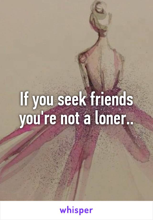 If you seek friends you're not a loner..