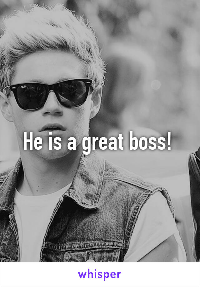 He is a great boss! 