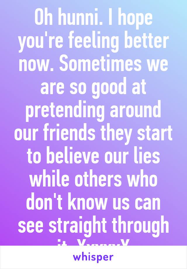Oh hunni. I hope you're feeling better now. Sometimes we are so good at pretending around our friends they start to believe our lies while others who don't know us can see straight through it. XxxxxX
