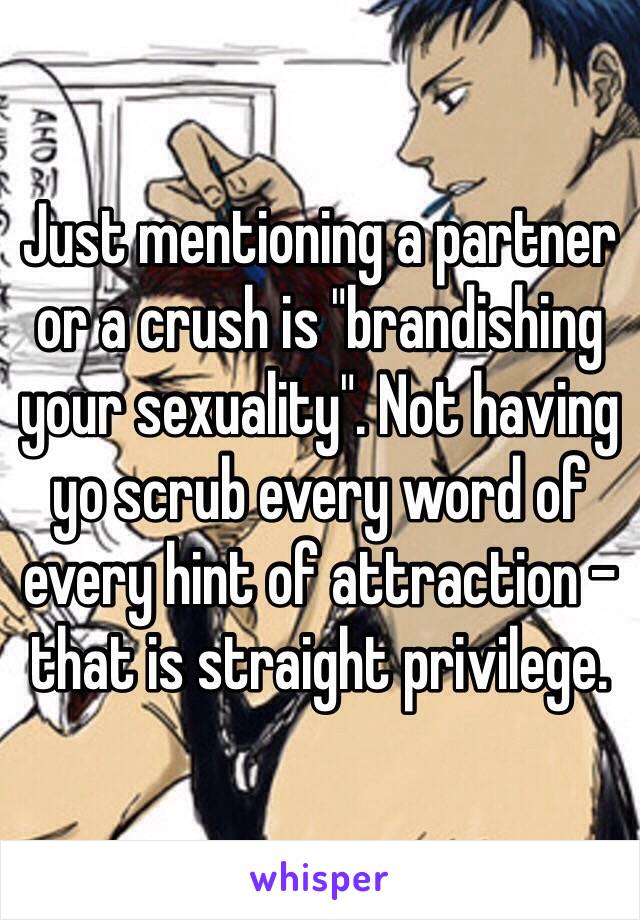 Just mentioning a partner or a crush is "brandishing your sexuality". Not having yo scrub every word of every hint of attraction - that is straight privilege.
