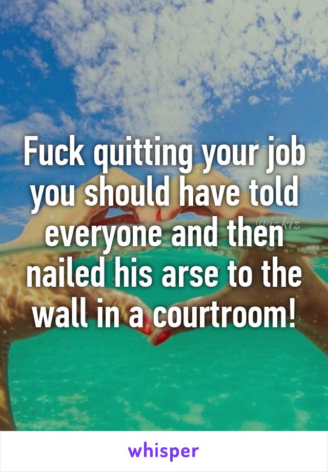 Fuck quitting your job you should have told everyone and then nailed his arse to the wall in a courtroom!