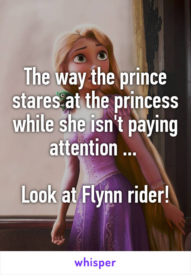 The way the prince stares at the princess while she isn't paying attention ... 

Look at Flynn rider!