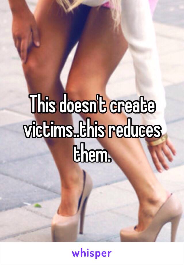 This doesn't create victims..this reduces them. 