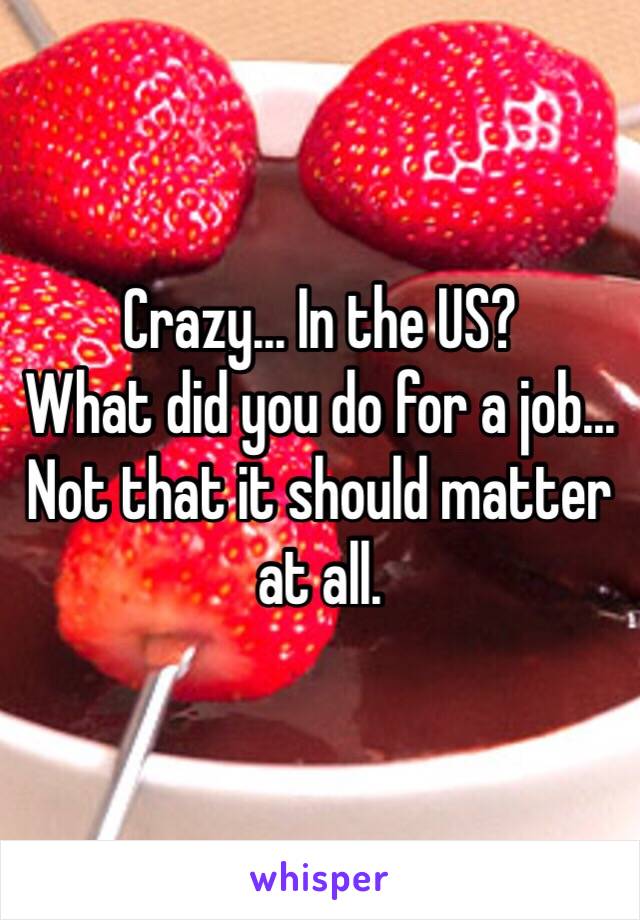 Crazy... In the US?
What did you do for a job... Not that it should matter at all.