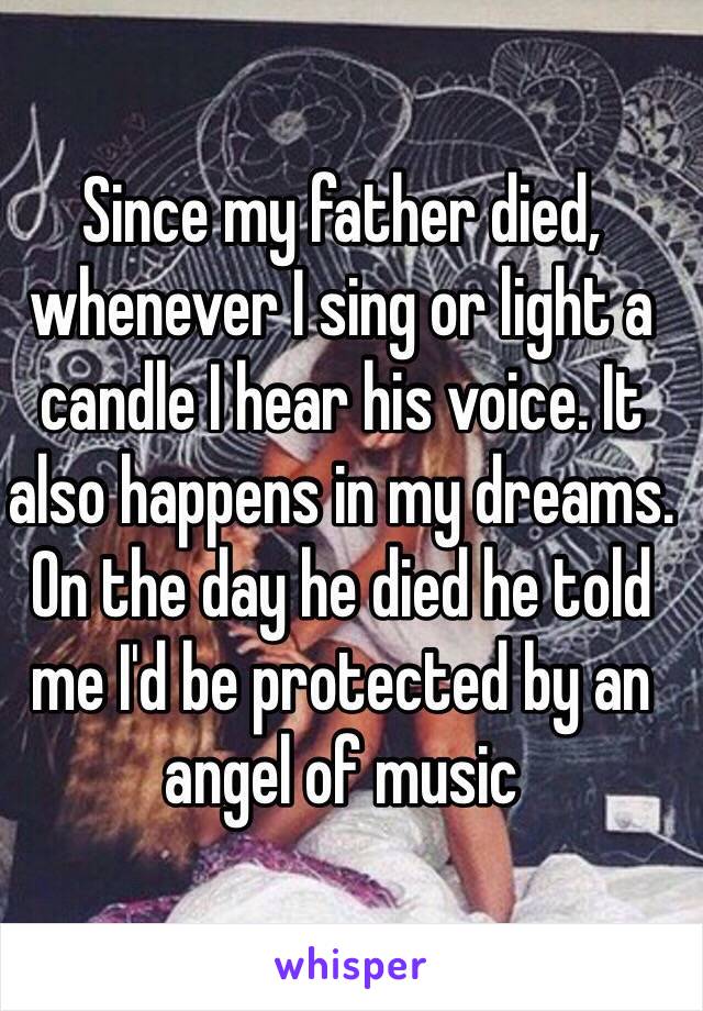 Since my father died, whenever I sing or light a candle I hear his voice. It also happens in my dreams. On the day he died he told me I'd be protected by an angel of music 