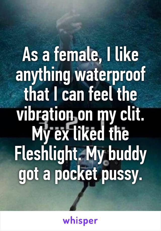 As a female, I like anything waterproof that I can feel the vibration on my clit.
My ex liked the Fleshlight. My buddy got a pocket pussy.