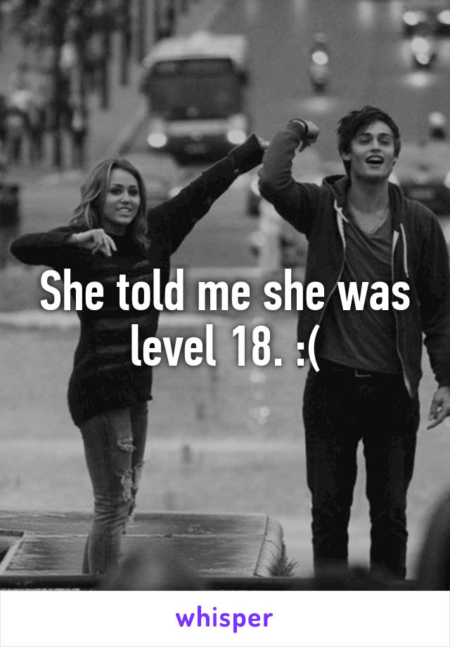 She told me she was level 18. :(