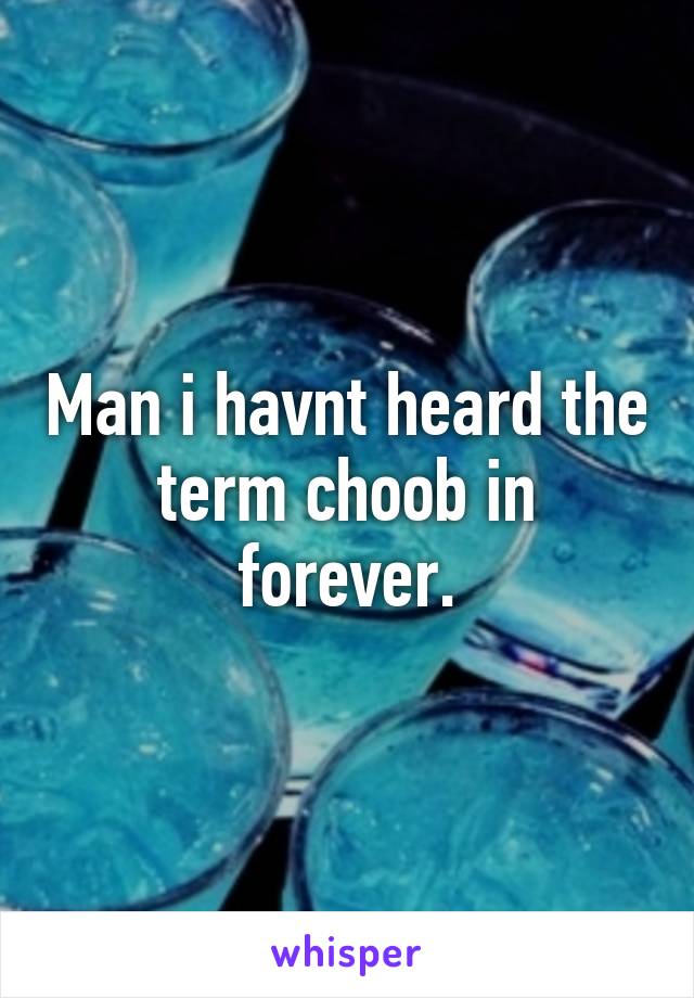 Man i havnt heard the term choob in forever.