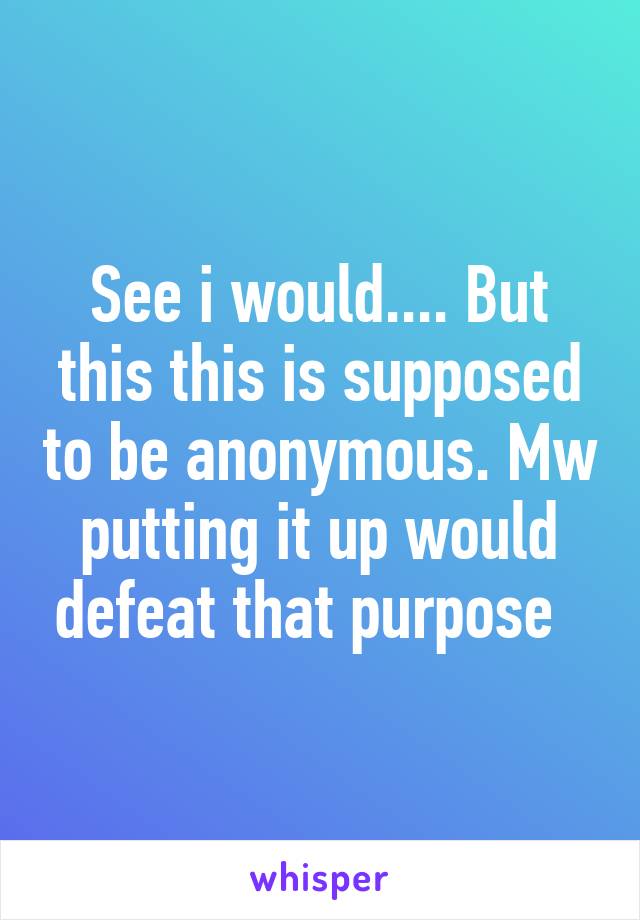 See i would.... But this this is supposed to be anonymous. Mw putting it up would defeat that purpose  