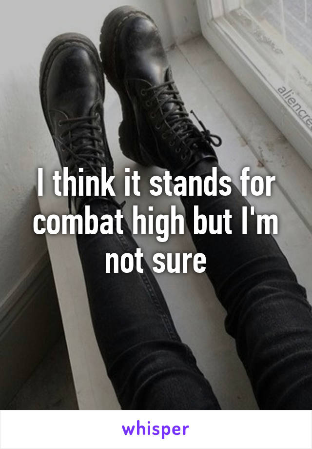 I think it stands for combat high but I'm not sure