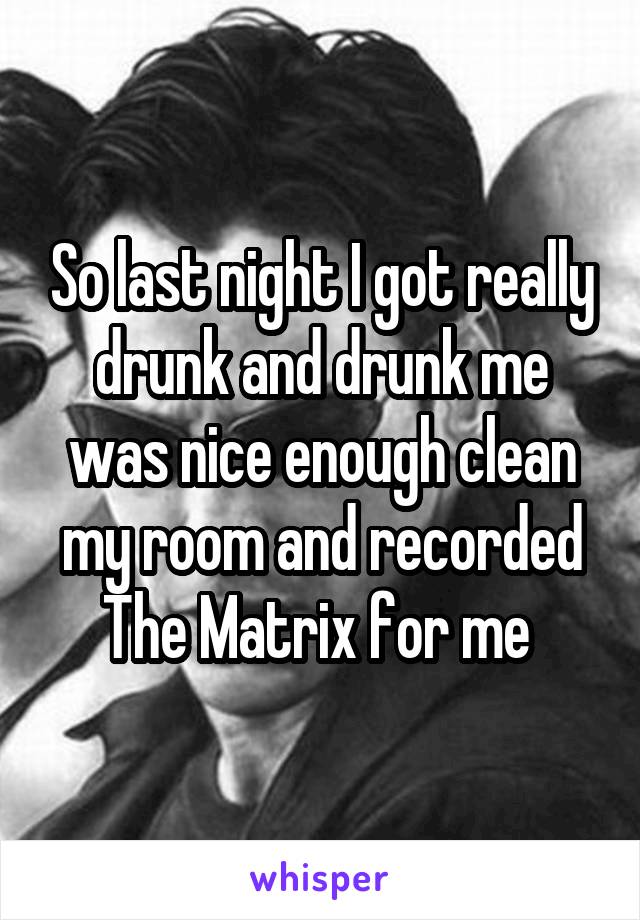 So last night I got really drunk and drunk me was nice enough clean my room and recorded The Matrix for me 