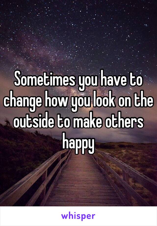 Sometimes you have to change how you look on the outside to make others happy 