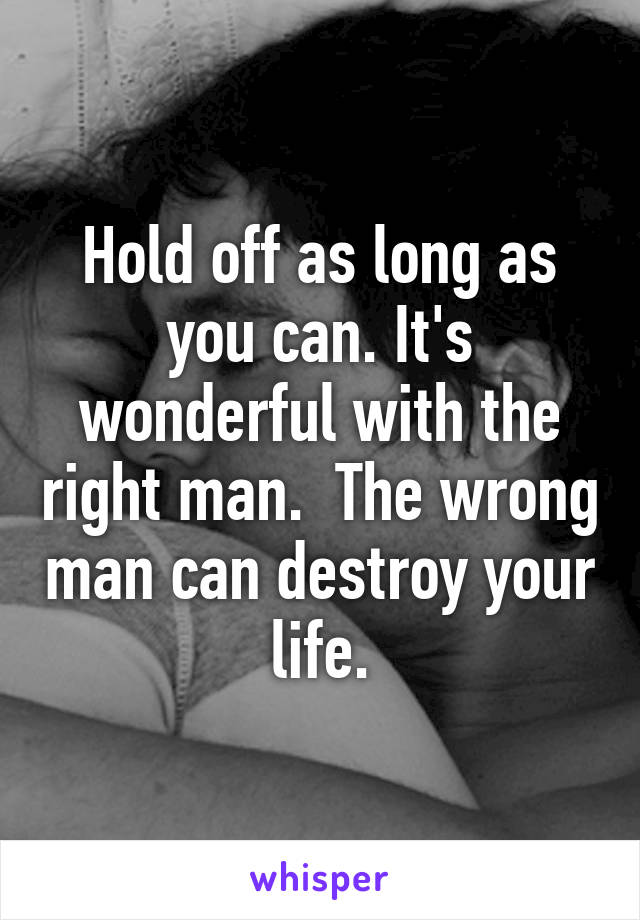 Hold off as long as you can. It's wonderful with the right man.  The wrong man can destroy your life.