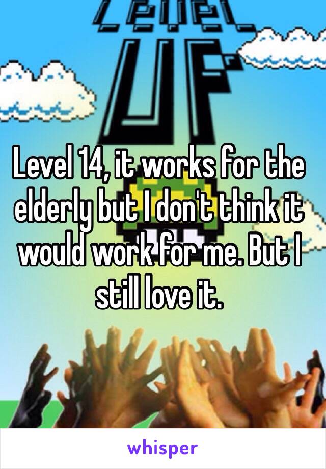 Level 14, it works for the elderly but I don't think it would work for me. But I still love it.