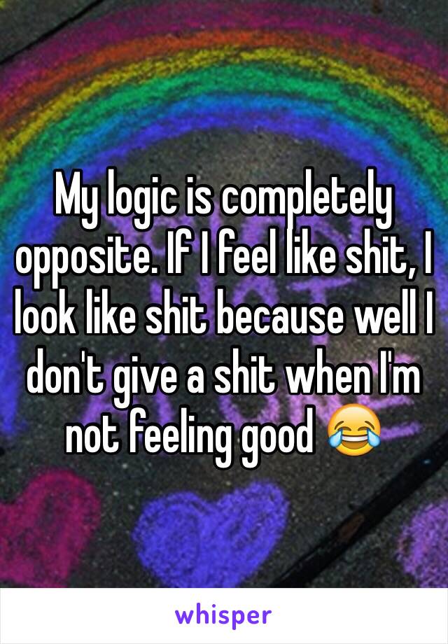 My logic is completely opposite. If I feel like shit, I look like shit because well I don't give a shit when I'm not feeling good 😂
