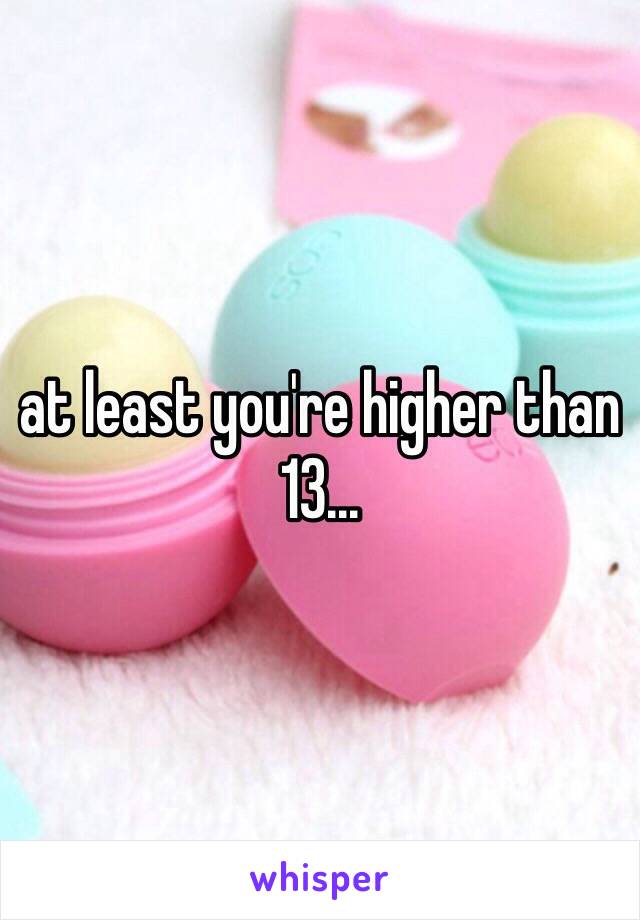 at least you're higher than 13...