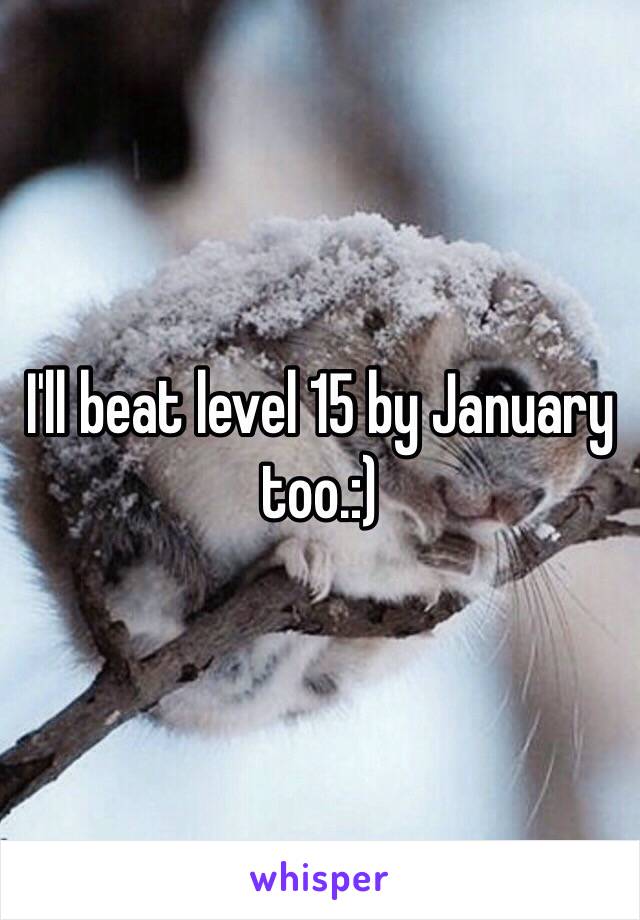 I'll beat level 15 by January too.:) 