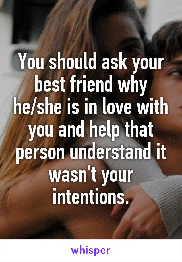 You should ask your best friend why he/she is in love with you and help that person understand it wasn't your intentions.