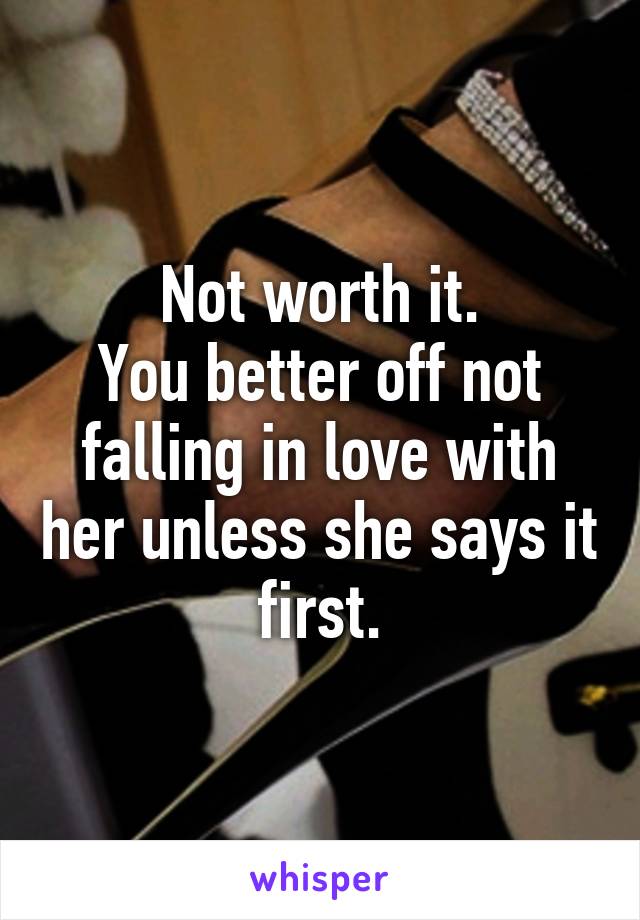 Not worth it.
You better off not falling in love with her unless she says it first.