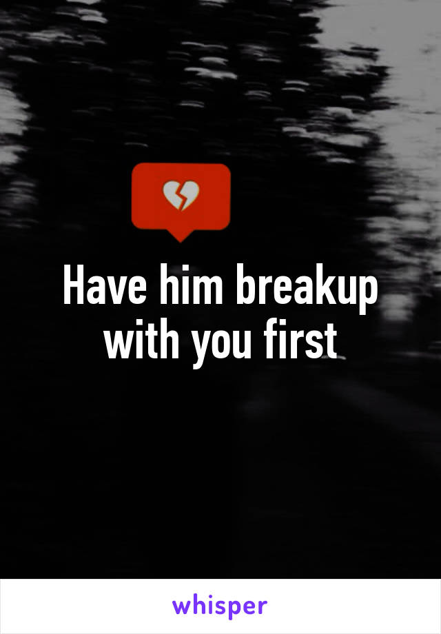 Have him breakup with you first