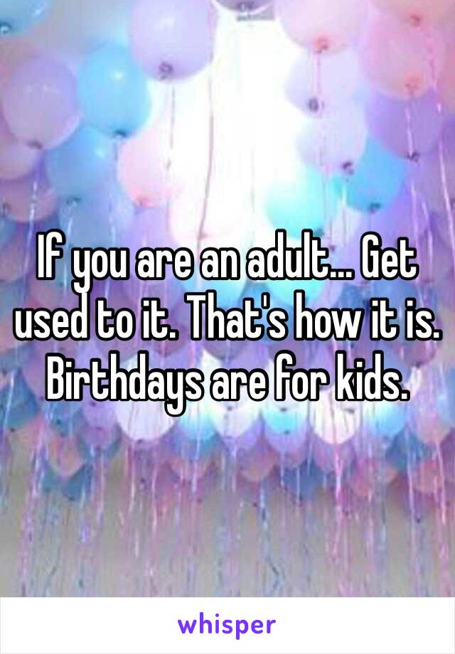 If you are an adult... Get used to it. That's how it is. Birthdays are for kids. 