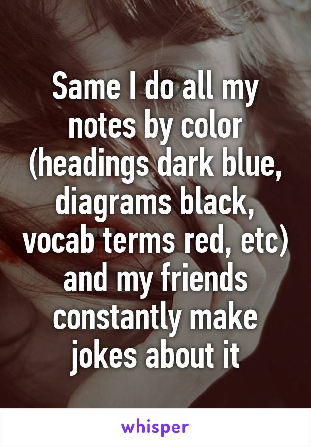 Same I do all my notes by color (headings dark blue, diagrams black, vocab terms red, etc) and my friends constantly make jokes about it