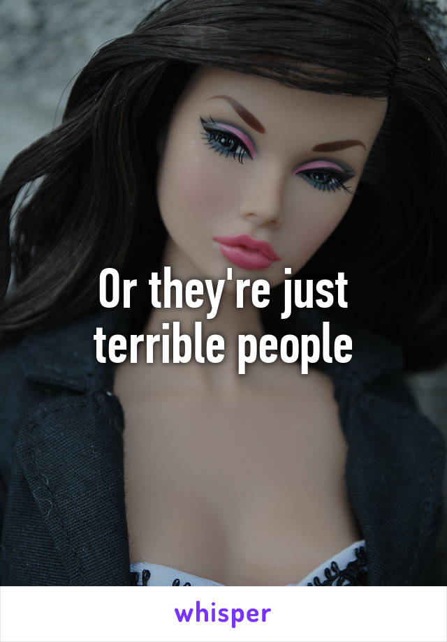 Or they're just terrible people