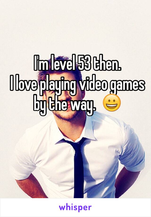 I'm level 53 then. 
I love playing video games by the way.  😀