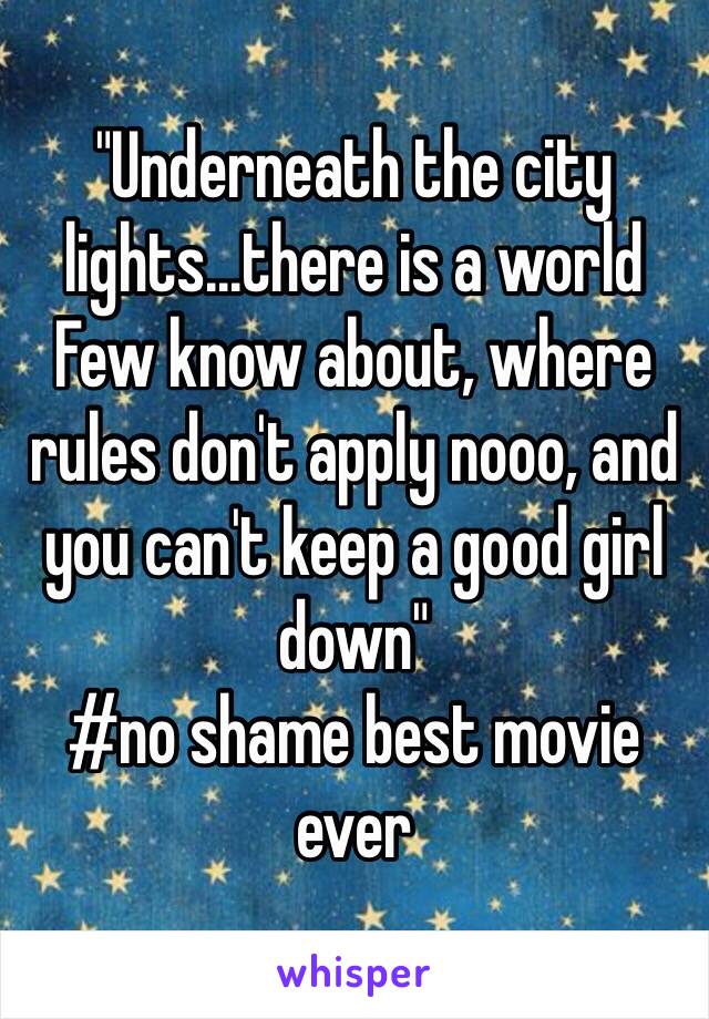 "Underneath the city lights...there is a world Few know about, where rules don't apply nooo, and you can't keep a good girl down"
#no shame best movie ever 