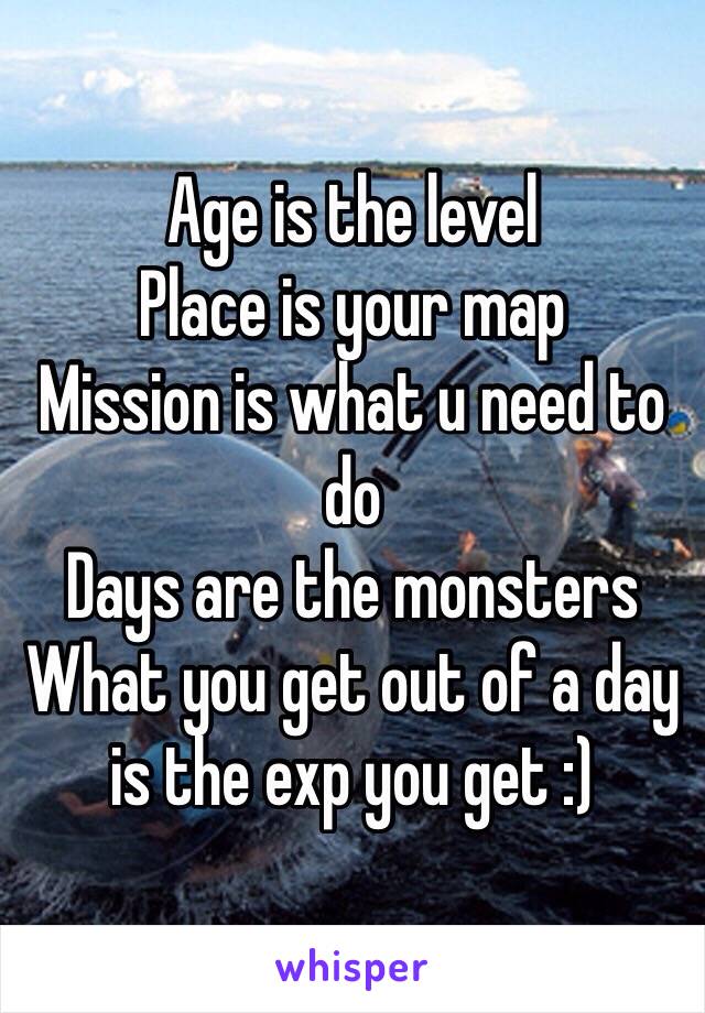 Age is the level
Place is your map 
Mission is what u need to do
Days are the monsters
What you get out of a day is the exp you get :)