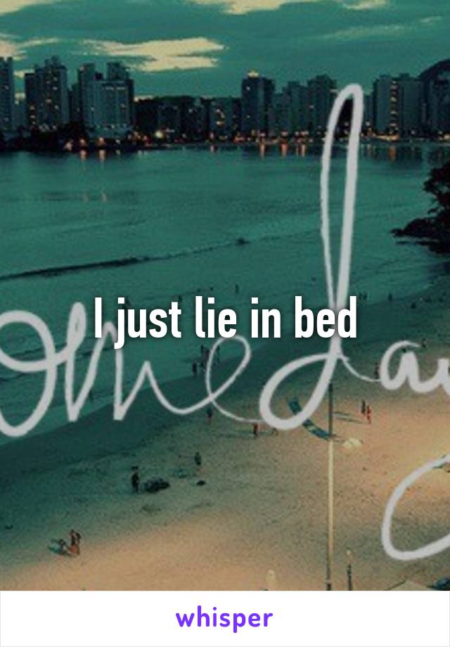 I just lie in bed