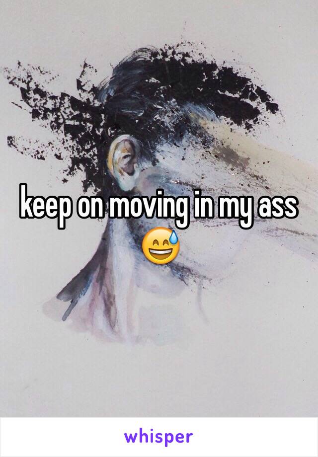 keep on moving in my ass 😅