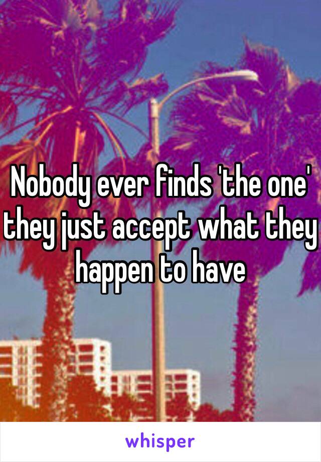 Nobody ever finds 'the one' they just accept what they happen to have