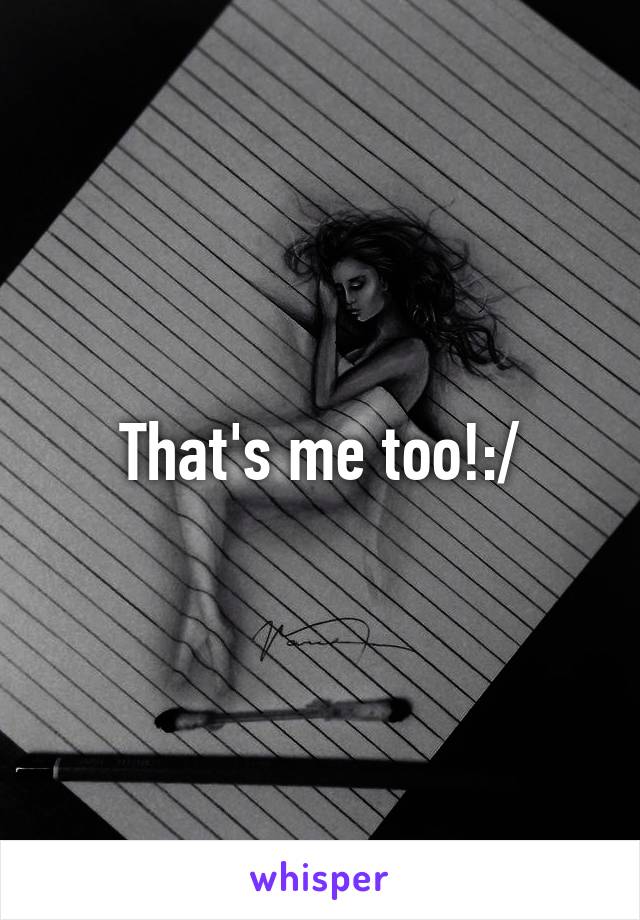 That's me too!:/