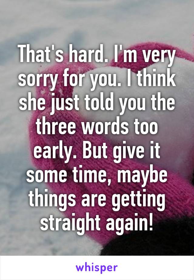 That's hard. I'm very sorry for you. I think she just told you the three words too early. But give it some time, maybe things are getting straight again!