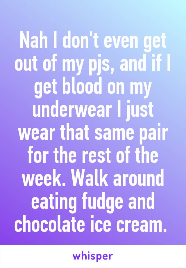 Nah I don't even get out of my pjs, and if I get blood on my underwear I just wear that same pair for the rest of the week. Walk around eating fudge and chocolate ice cream. 